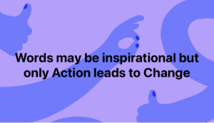 Read more about the article Words may be inspirational but only Action leads to Change…